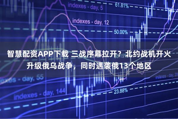 智慧配资APP下载 三战序幕拉开？北约战机开火升级俄乌战争，同时遇袭俄13个地区