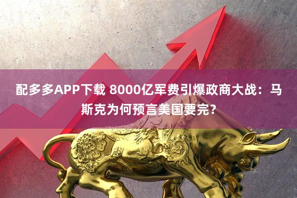 配多多APP下载 8000亿军费引爆政商大战：马斯克为何预言美国要完？