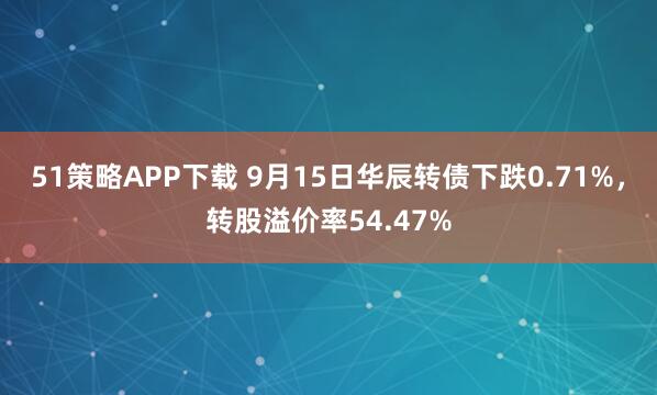 51策略APP下载 9月15日华辰转债下跌0.71%，转股溢价率54.47%