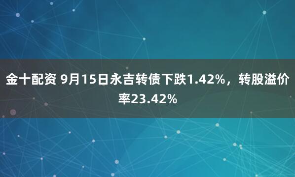 金十配资 9月15日永吉转债下跌1.42%,转股溢价率23.42%