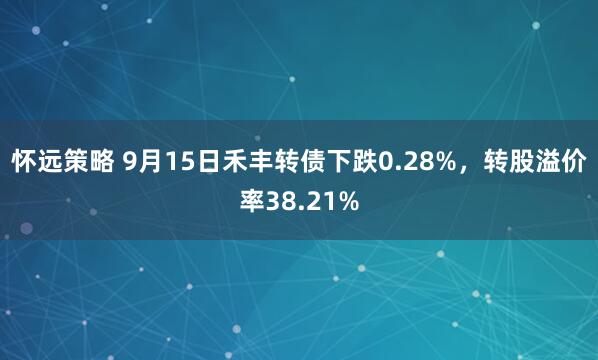 怀远策略 9月15日禾丰转债下跌0.28%，转股溢价率38.21%