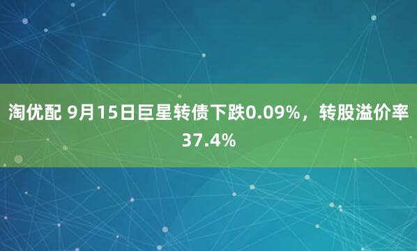淘优配 9月15日巨星转债下跌0.09%，转股溢价率37.4%