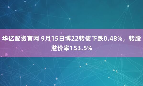 华亿配资官网 9月15日博22转债下跌0.48%，转股溢价率153.5%