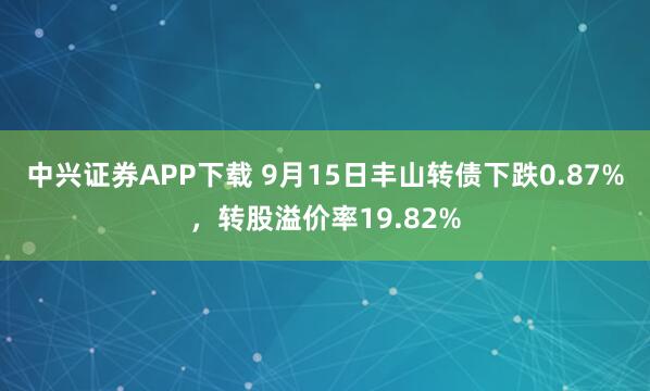 中兴证券APP下载 9月15日丰山转债下跌0.87%,转股溢价率19.82%