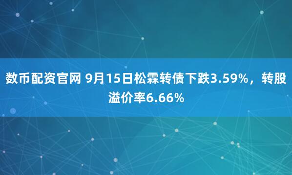 数币配资官网 9月15日松霖转债下跌3.59%，转股溢价率6.66%