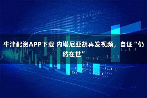 牛津配资APP下载 内塔尼亚胡再发视频，自证“仍然在世”