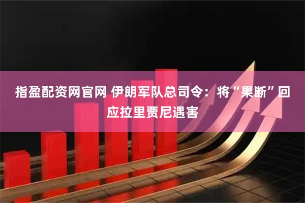 指盈配资网官网 伊朗军队总司令：将“果断”回应拉里贾尼遇害