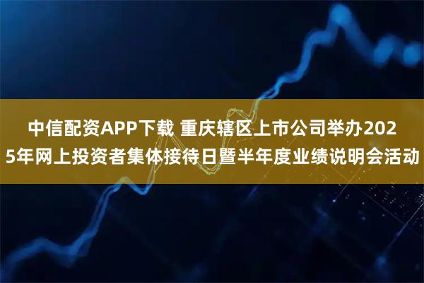 中信配资APP下载 重庆辖区上市公司举办2025年网上投资者集体接待日暨半年度业绩说明会活动