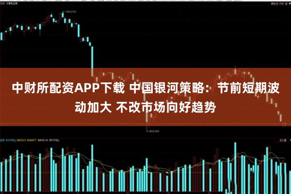 中财所配资APP下载 中国银河策略：节前短期波动加大 不改市场向好趋势