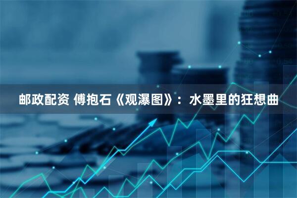 邮政配资 傅抱石《观瀑图》：水墨里的狂想曲