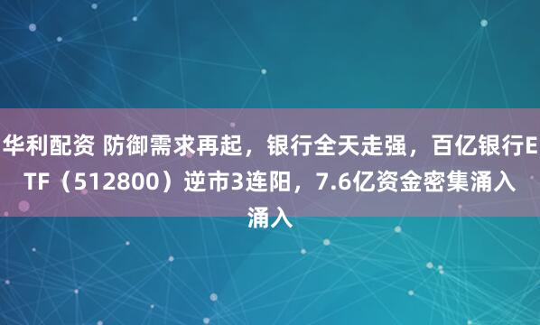 华利配资 防御需求再起,银行全天走强,百亿银行ETF(512800)逆市3连阳,7.6亿资金密集涌入