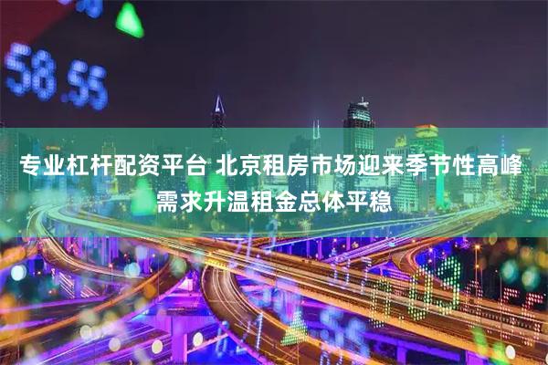 专业杠杆配资平台 北京租房市场迎来季节性高峰 需求升温租金总体平稳