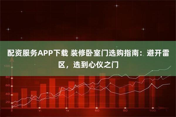 配资服务APP下载 装修卧室门选购指南：避开雷区，选到心仪之门