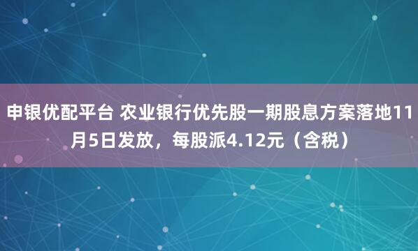 申银优配平台 农业银行优先股一期股息方案落地11月5日发放,每股派4.12元(含税)
