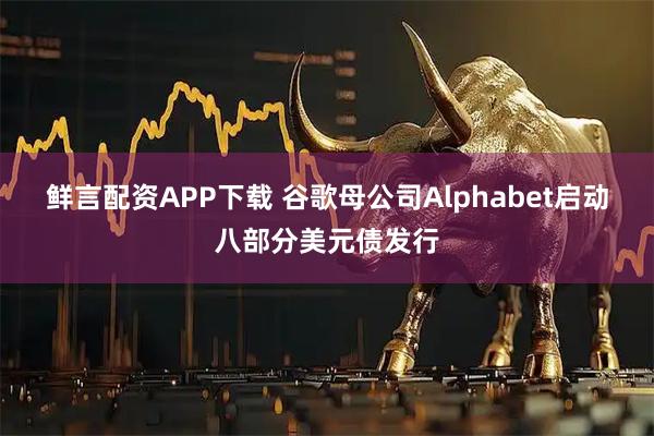 鲜言配资APP下载 谷歌母公司Alphabet启动八部分美元债发行