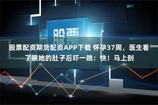 股票配资期货配资APP下载 怀孕37周,医生看了眼她的肚子后吓一跳:快!马上剖