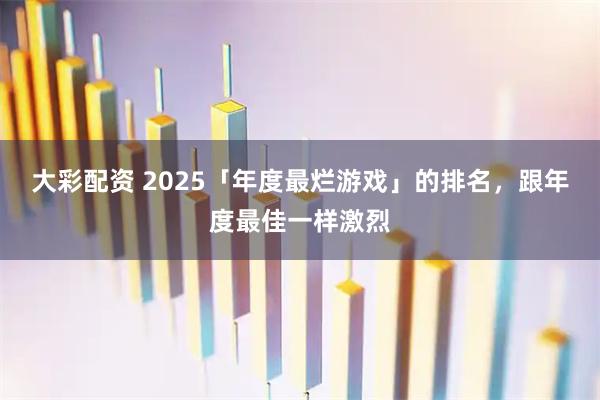 大彩配资 2025「年度最烂游戏」的排名，跟年度最佳一样激烈