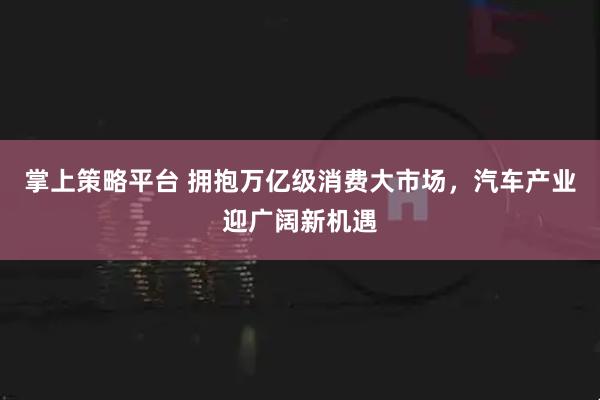 掌上策略平台 拥抱万亿级消费大市场，汽车产业迎广阔新机遇