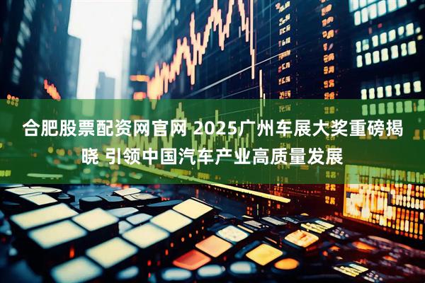合肥股票配资网官网 2025广州车展大奖重磅揭晓 引领中国汽车产业高质量发展