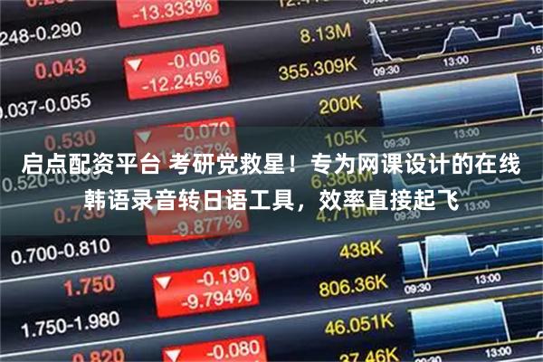 启点配资平台 考研党救星!专为网课设计的在线韩语录音转日语工具,效率直接起飞