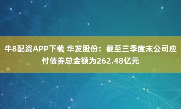 牛8配资APP下载 华发股份：截至三季度末公司应付债券总金额为262.48亿元