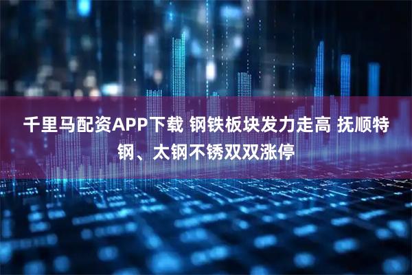 千里马配资APP下载 钢铁板块发力走高 抚顺特钢、太钢不锈双双涨停