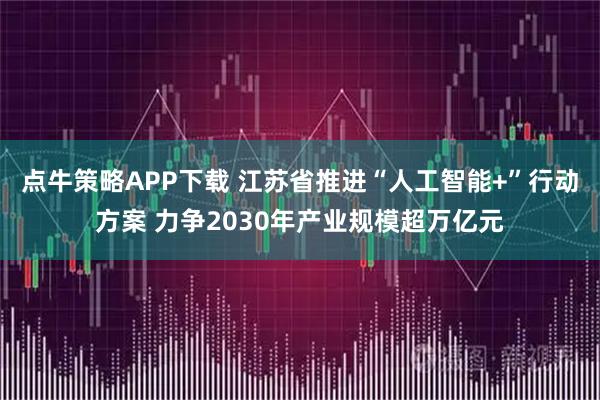 点牛策略APP下载 江苏省推进“人工智能+”行动方案 力争2030年产业规模超万亿元