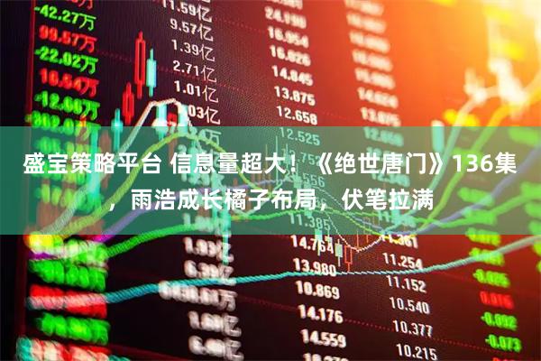 盛宝策略平台 信息量超大！《绝世唐门》136集，雨浩成长橘子布局，伏笔拉满