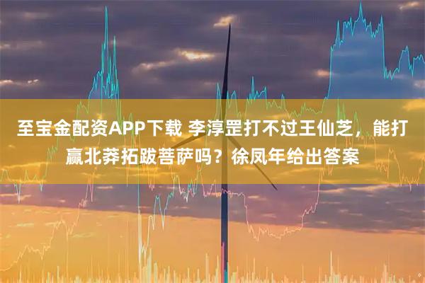 至宝金配资APP下载 李淳罡打不过王仙芝，能打赢北莽拓跋菩萨吗？徐凤年给出答案