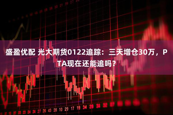 盛盈优配 光大期货0122追踪：三天增仓30万，PTA现在还能追吗？