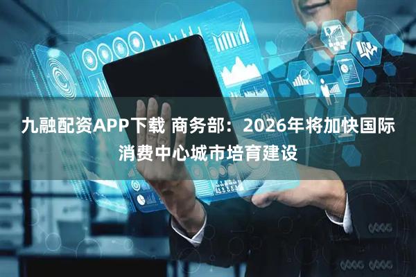 九融配资APP下载 商务部：2026年将加快国际消费中心城市培育建设