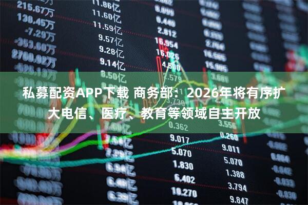 私募配资APP下载 商务部：2026年将有序扩大电信、医疗、教育等领域自主开放