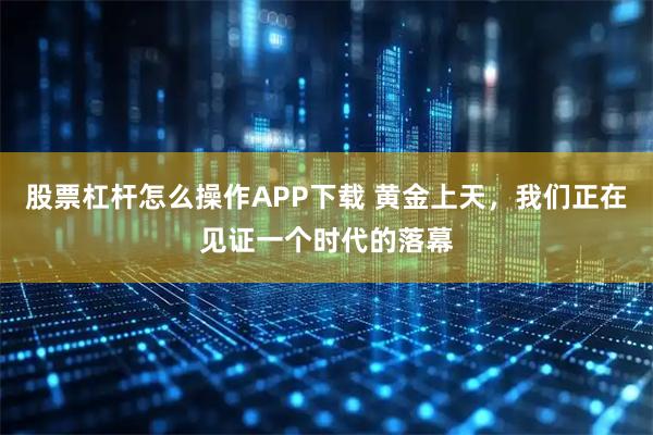 股票杠杆怎么操作APP下载 黄金上天，我们正在见证一个时代的落幕