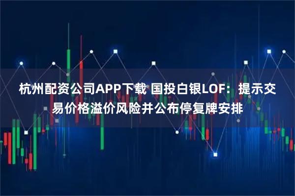 杭州配资公司APP下载 国投白银LOF：提示交易价格溢价风险并公布停复牌安排