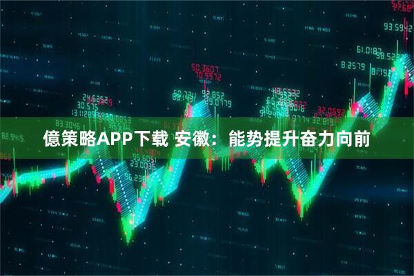 億策略APP下载 安徽：能势提升奋力向前