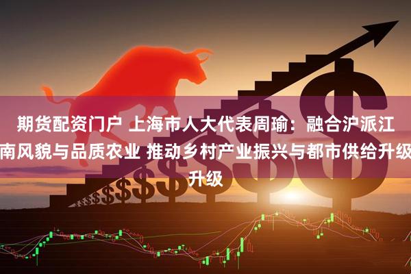 期货配资门户 上海市人大代表周瑜：融合沪派江南风貌与品质农业 推动乡村产业振兴与都市供给升级