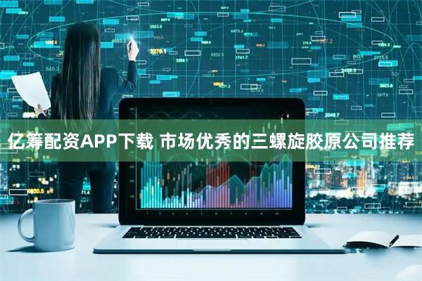 亿筹配资APP下载 市场优秀的三螺旋胶原公司推荐
