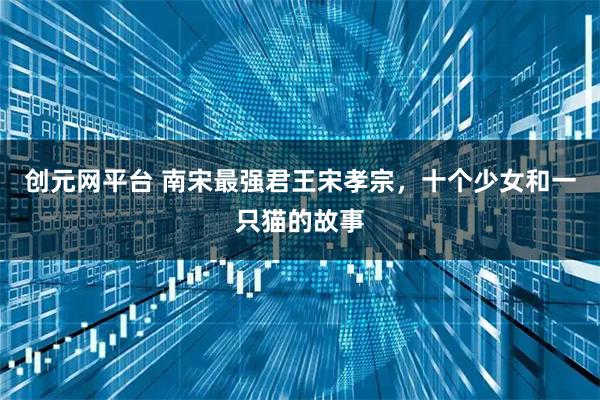 创元网平台 南宋最强君王宋孝宗，十个少女和一只猫的故事