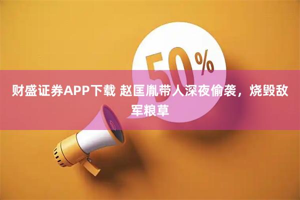财盛证券APP下载 赵匡胤带人深夜偷袭，烧毁敌军粮草