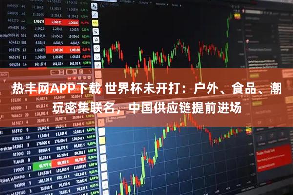热丰网APP下载 世界杯未开打:户外、食品、潮玩密集联名,中国供应链提前进场