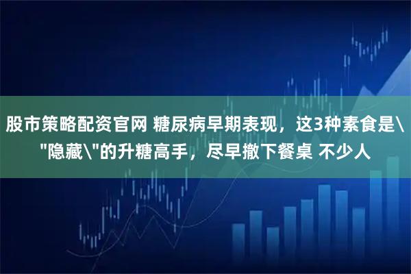 股市策略配资官网 糖尿病早期表现，这3种素食是