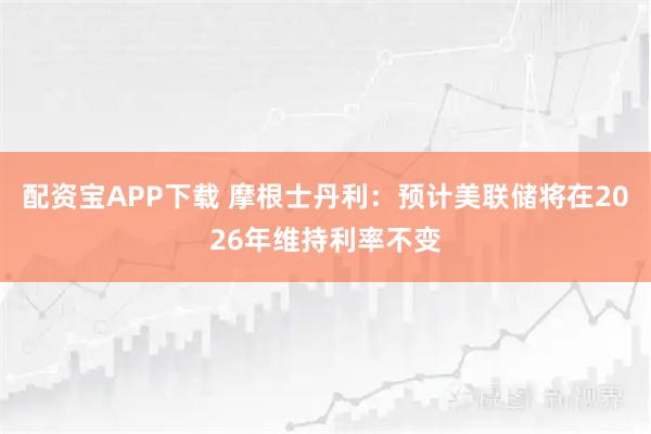 配资宝APP下载 摩根士丹利：预计美联储将在2026年维持利率不变