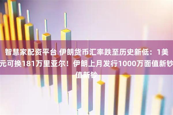 智慧家配资平台 伊朗货币汇率跌至历史新低：1美元可换181万里亚尔！伊朗上月发行1000万面值新钞