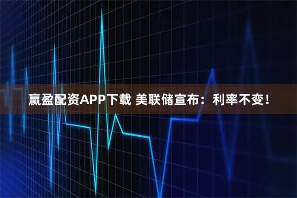 赢盈配资APP下载 美联储宣布：利率不变！