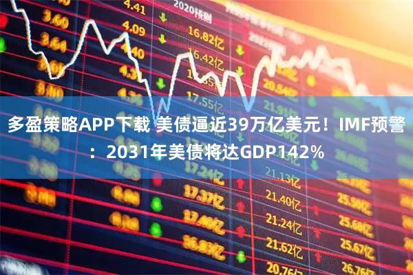 多盈策略APP下载 美债逼近39万亿美元！IMF预警：2031年美债将达GDP142%