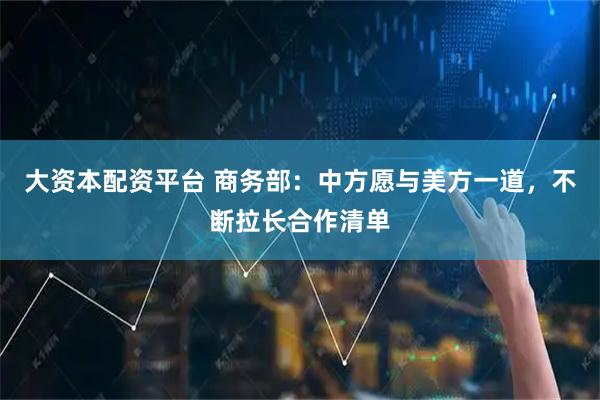 大资本配资平台 商务部：中方愿与美方一道，不断拉长合作清单