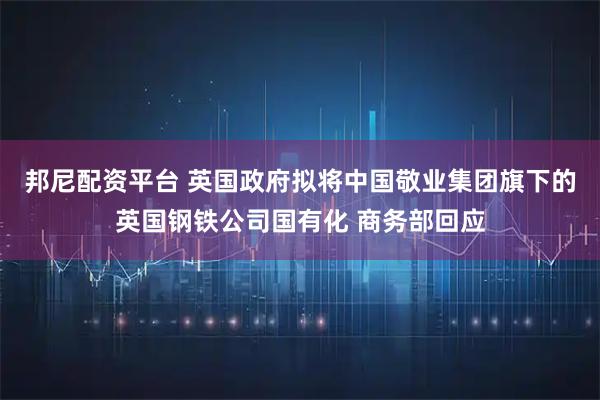 邦尼配资平台 英国政府拟将中国敬业集团旗下的英国钢铁公司国有化 商务部回应
