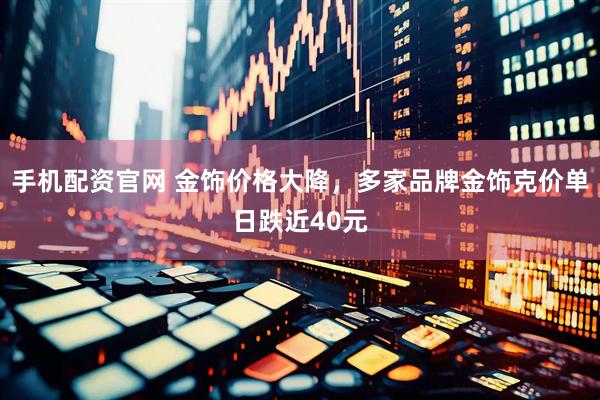 手机配资官网 金饰价格大降，多家品牌金饰克价单日跌近40元