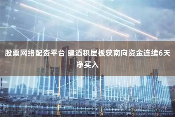股票网络配资平台 建滔积层板获南向资金连续6天净买入