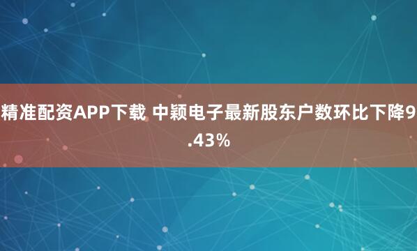 精准配资APP下载 中颖电子最新股东户数环比下降9.43%
